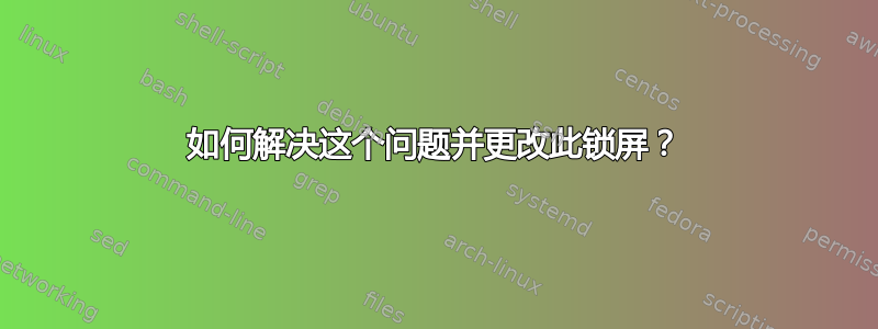 如何解决这个问题并更改此锁屏？