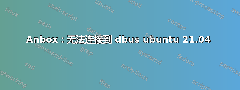 Anbox：无法连接到 dbus ubuntu 21.04