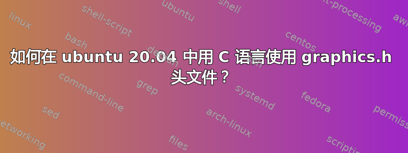 如何在 ubuntu 20.04 中用 C 语言使用 graphics.h 头文件？