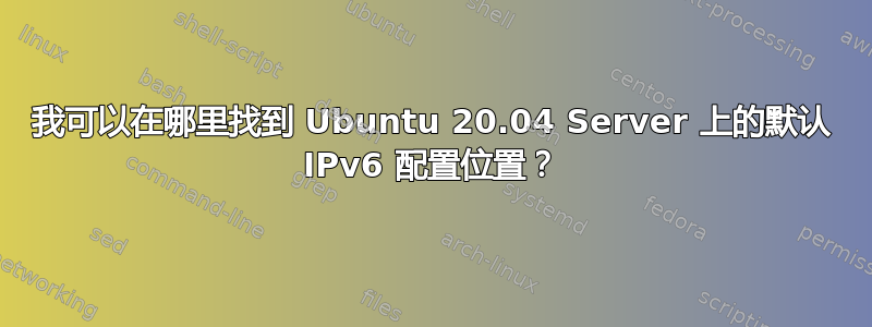 我可以在哪里找到 Ubuntu 20.04 Server 上的默认 IPv6 配置位置？