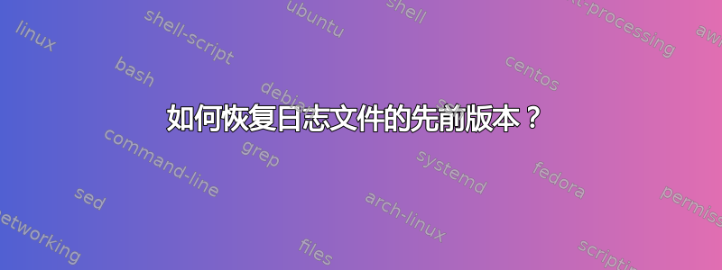 如何恢复日志文件的先前版本？