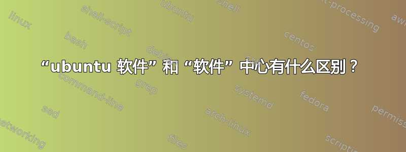 “ubuntu 软件” 和 “软件” 中心有什么区别？