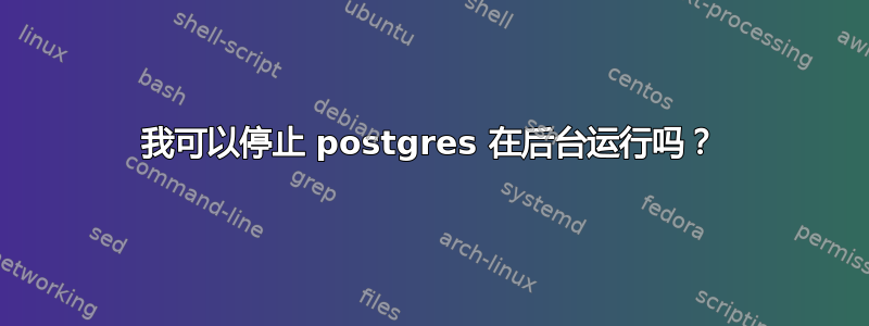 我可以停止 postgres 在后台运行吗？