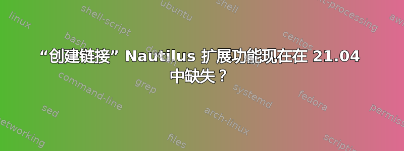 “创建链接” Nautilus 扩展功能现在在 21.04 中缺失？