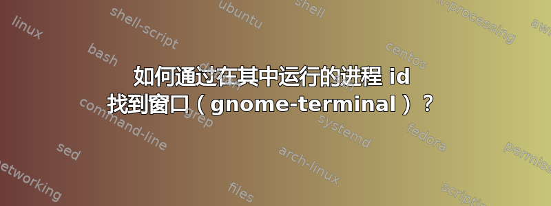 如何通过在其中运行的进程 id 找到窗口（gnome-terminal）？