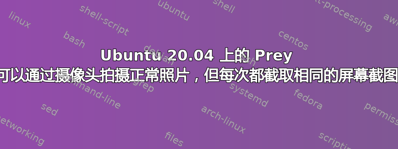 Ubuntu 20.04 上的 Prey 可以通过摄像头拍摄正常照片，但每次都截取相同的屏幕截图