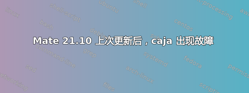 Mate 21.10 上次更新后，caja 出现故障