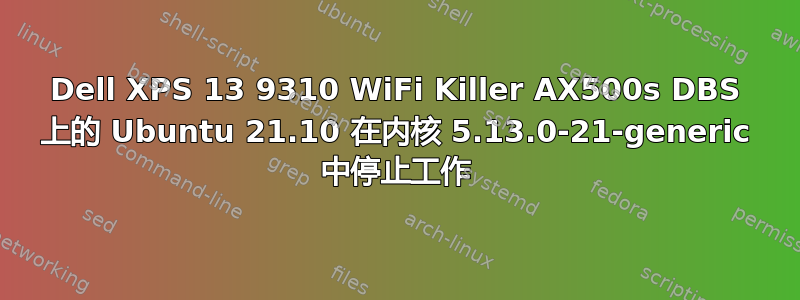 Dell XPS 13 9310 WiFi Killer AX500s DBS 上的 Ubuntu 21.10 在内核 5.13.0-21-generic 中停止工作