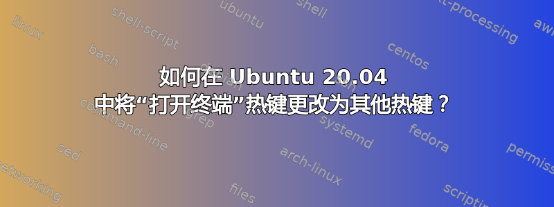 如何在 Ubuntu 20.04 中将“打开终端”热键更改为其他热键？