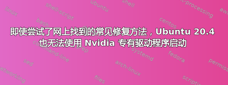 即使尝试了网上找到的常见修复方法，Ubuntu 20.4 也无法使用 Nvidia 专有驱动程序启动