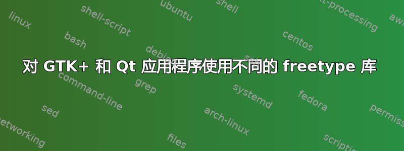 对 GTK+ 和 Qt 应用程序使用不同的 freetype 库