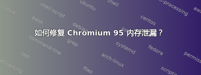 如何修复 Chromium 95 内存泄漏？