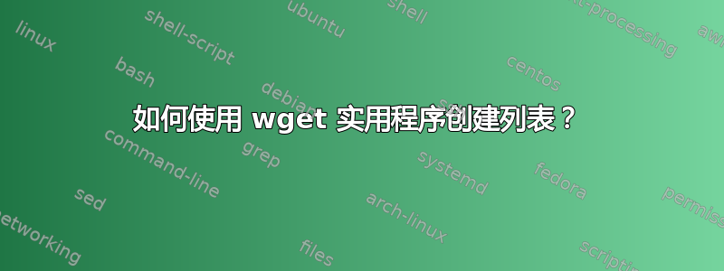 如何使用 wget 实用程序创建列表？