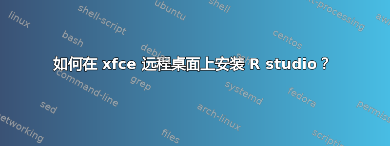 如何在 xfce 远程桌面上安装 R studio？