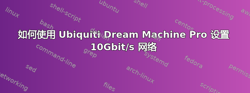 如何使用 Ubiquiti Dream Machine Pro 设置 10Gbit/s 网络