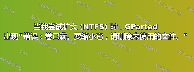 当我尝试扩大 (NTFS) 时，GParted 出现“错误：卷已满。要缩小它，请删除未使用的文件。”