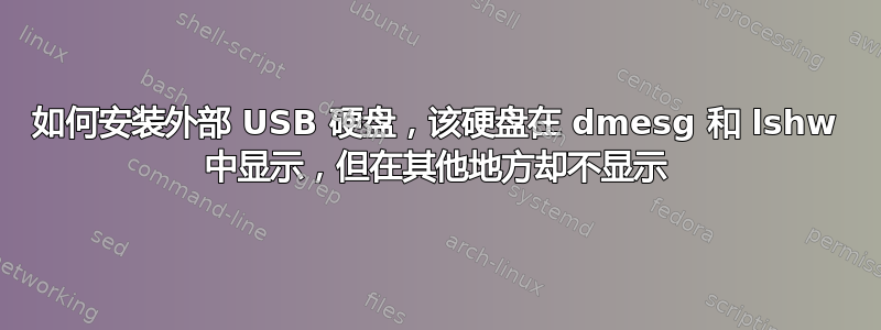 如何安装外部 USB 硬盘，该硬盘在 dmesg 和 lshw 中显示，但在其他地方却不显示