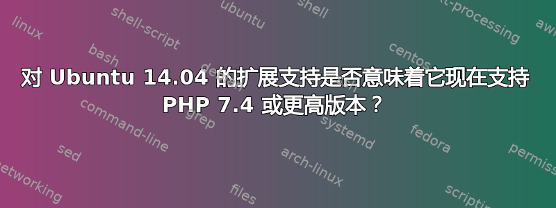 对 Ubuntu 14.04 的扩展支持是否意味着它现在支持 PHP 7.4 或更高版本？