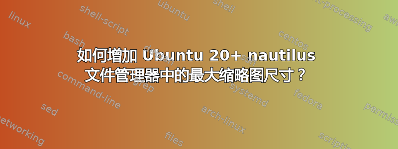 如何增加 Ubuntu 20+ nautilus 文件管理器中的最大缩略图尺寸？