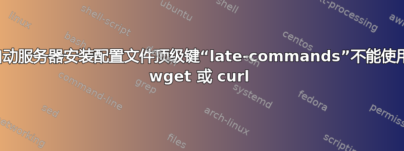 自动服务器安装配置文件顶级键“late-commands”不能使用 wget 或 curl