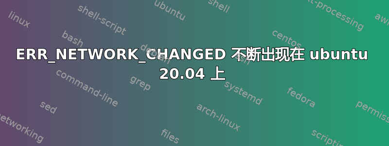 ERR_NETWORK_CHANGED 不断出现在 ubuntu 20.04 上