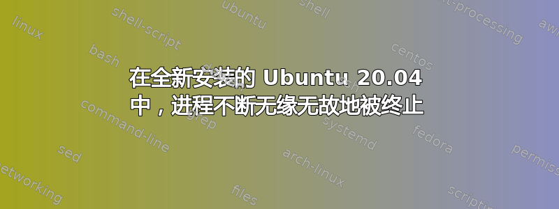 在全新安装的 Ubuntu 20.04 中，进程不断无缘无故地被终止