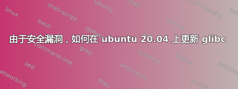 由于安全漏洞，如何在 ubuntu 20.04 上更新 glibc