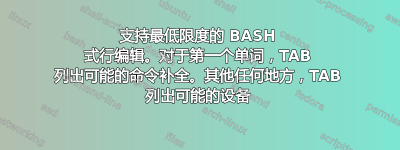 支持最低限度的 BASH 式行编辑。对于第一个单词，TAB 列出可能的命令补全。其他任何地方，TAB 列出可能的设备