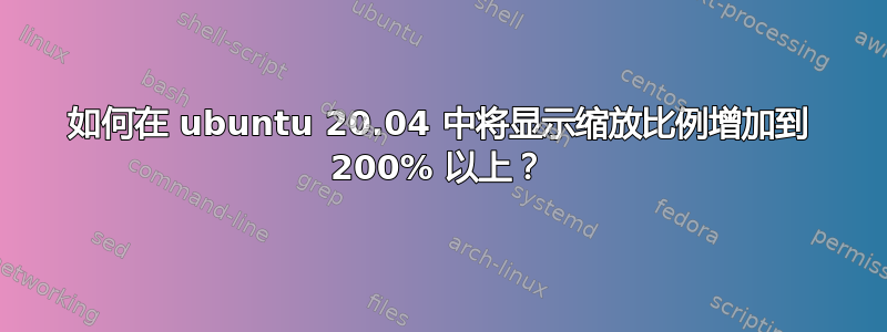 如何在 ubuntu 20.04 中将显示缩放比例增加到 200% 以上？