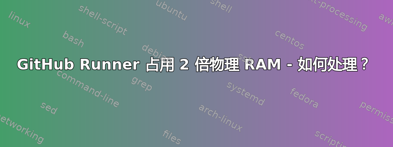 GitHub Runner 占用 2 倍物理 RAM - 如何处理？