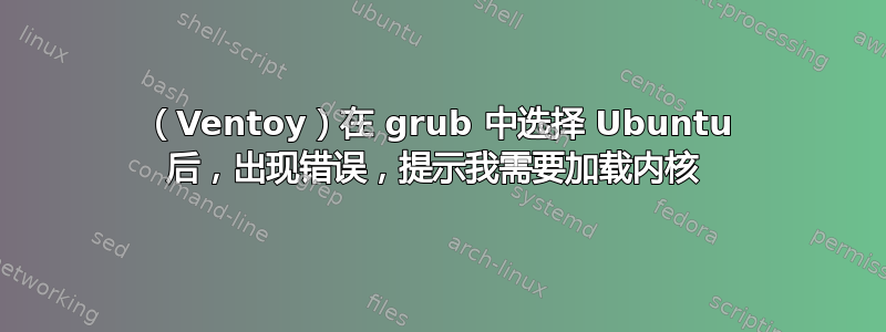 （Ventoy）在 grub 中选择 Ubuntu 后，出现错误，提示我需要加载内核 