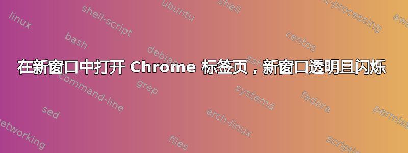 在新窗口中打开 Chrome 标签页，新窗口透明且闪烁