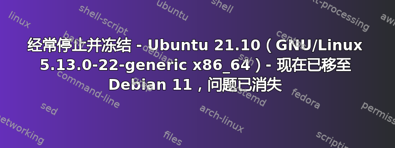 经常停止并冻结 - Ubuntu 21.10（GNU/Linux 5.13.0-22-generic x86_64）- 现在已移至 Debian 11，问题已消失