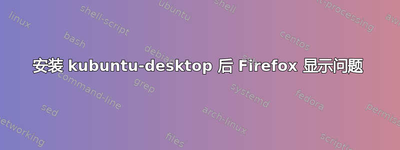 安装 kubuntu-desktop 后 Firefox 显示问题