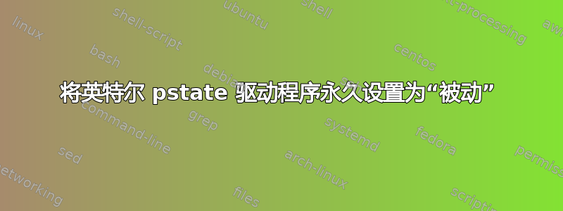 将英特尔 pstate 驱动程序永久设置为“被动”