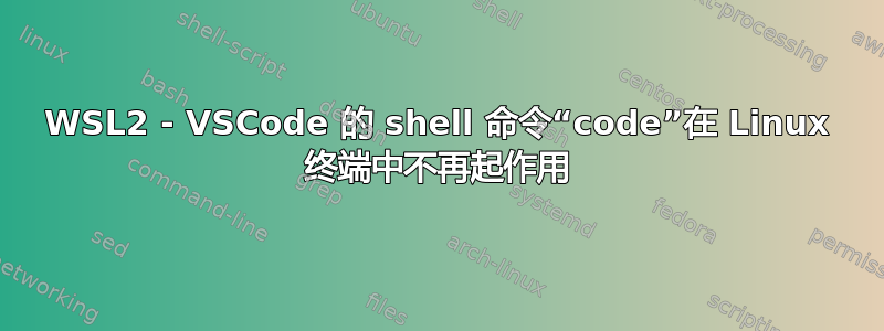 WSL2 - VSCode 的 shell 命令“code”在 Linux 终端中不再起作用