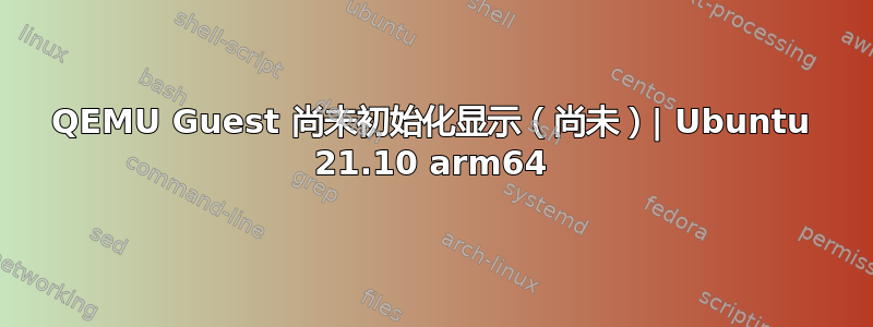 QEMU Guest 尚未初始化显示（尚未）| Ubuntu 21.10 arm64