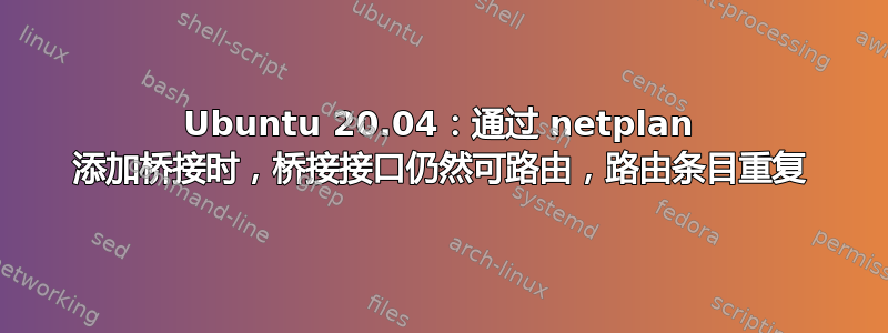 Ubuntu 20.04：通过 netplan 添加桥接时，桥接接口仍然可路由，路由条目重复