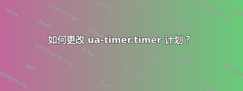 如何更改 ua-timer.timer 计划？