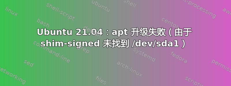 Ubuntu 21.04：apt 升级失败（由于 shim-signed 未找到 /dev/sda1）