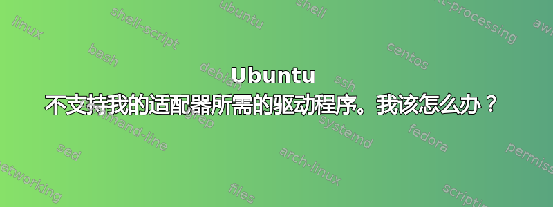 Ubuntu 不支持我的适配器所需的驱动程序。我该怎么办？