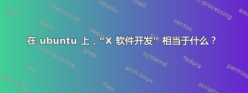 在 ubuntu 上，“X 软件开发” 相当于什么？