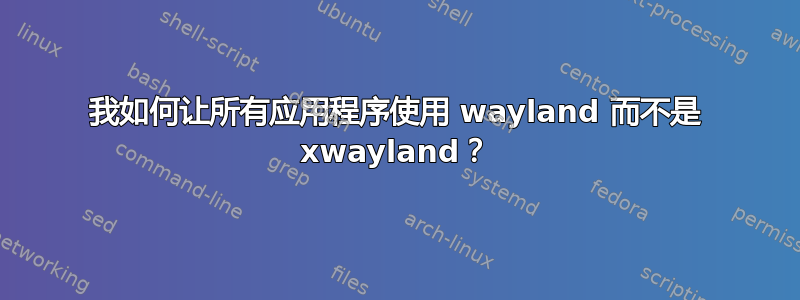 我如何让所有应用程序使用 wayland 而不是 xwayland？