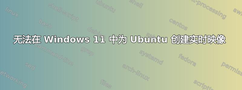 无法在 Windows 11 中为 Ubuntu 创建实时映像