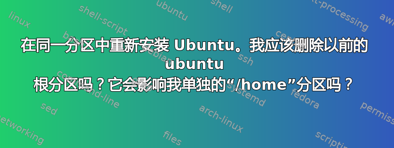 在同一分区中重新安装 Ubuntu。我应该删除以前的 ubuntu 根分区吗？它会影响我单独的“/home”分区吗？