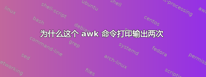 为什么这个 awk 命令打印输出两次