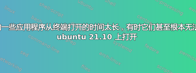 我的一些应用程序从终端打开的时间太长，有时它们甚至根本无法在 ubuntu 21.10 上打开