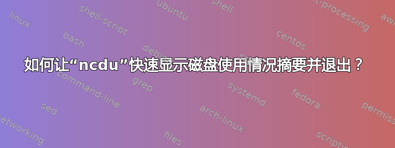 如何让“ncdu”快速显示磁盘使用情况摘要并退出？