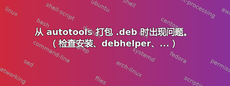 从 autotools 打包 .deb 时出现问题。 （检查安装、debhelper、...）