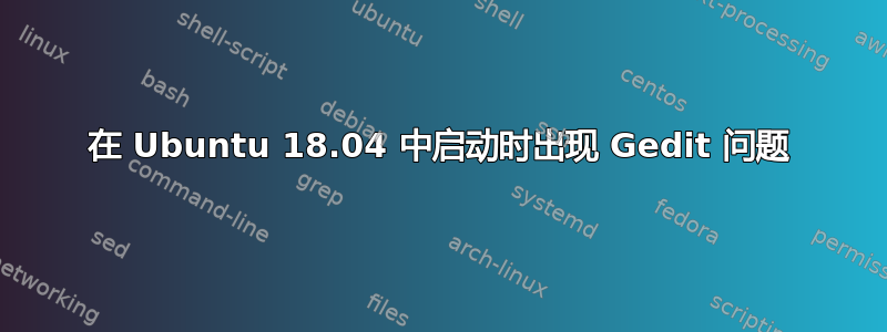 在 Ubuntu 18.04 中启动时出现 Gedit 问题